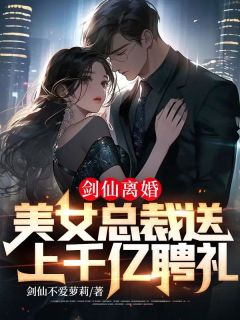 剑仙离婚，美女总裁送上千亿聘礼